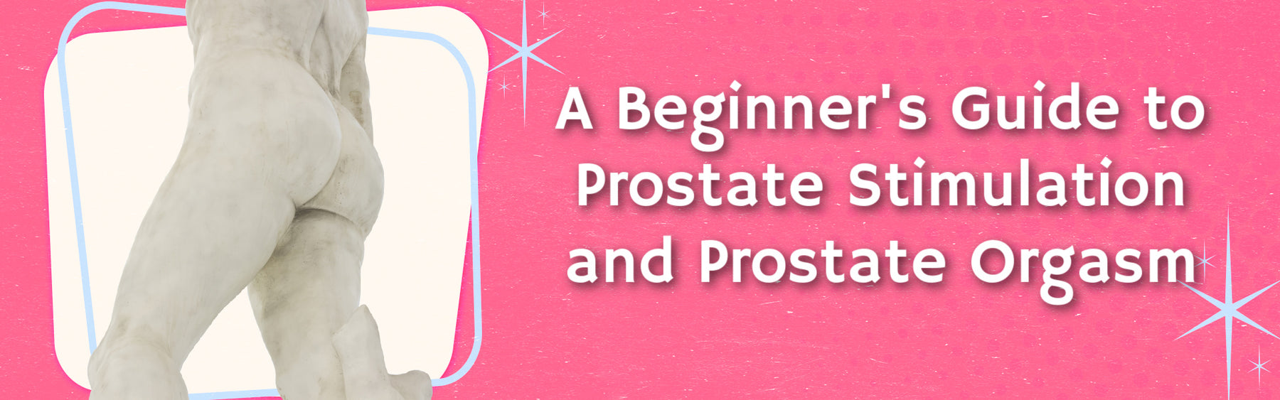 A Beginner's Guide to Prostate Stimulation and Prostate Orgasm